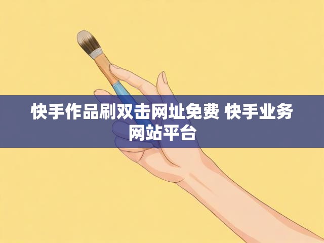 快手作品刷双击网址免费 快手业务网站平台