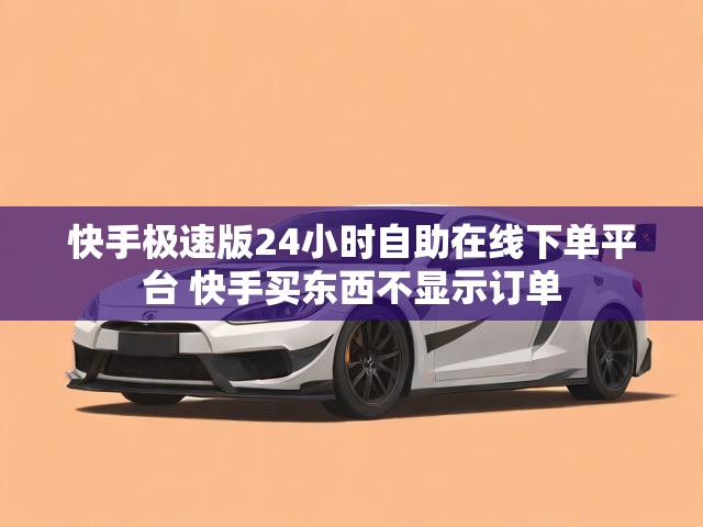 快手极速版24小时自助在线下单平台 快手买东西不显示订单