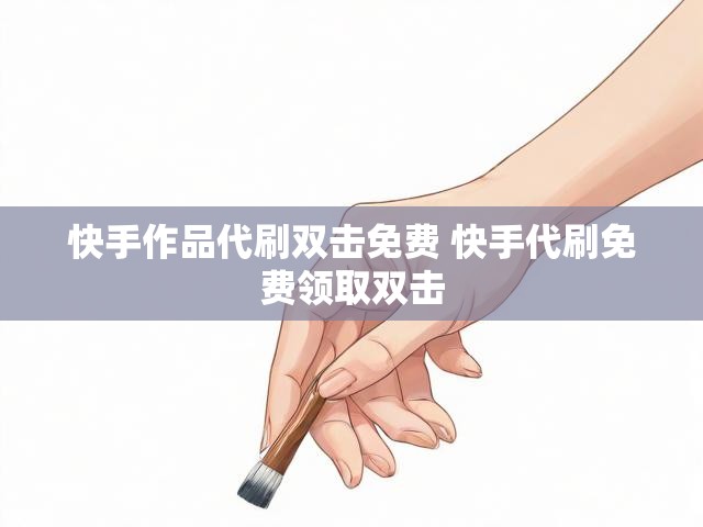 快手作品代刷双击免费 快手代刷免费领取双击