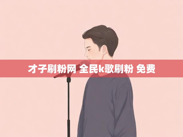 才子刷粉网 全民k歌刷粉 免费