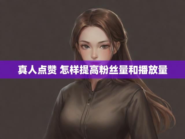 真人点赞 怎样提高粉丝量和播放量