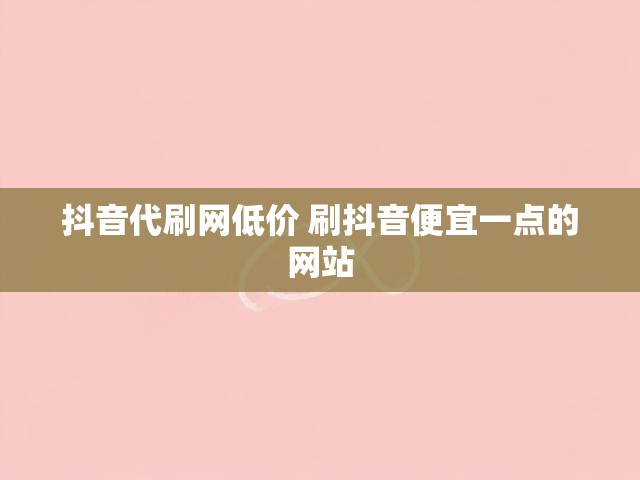 抖音代刷网低价 刷抖音便宜一点的网站