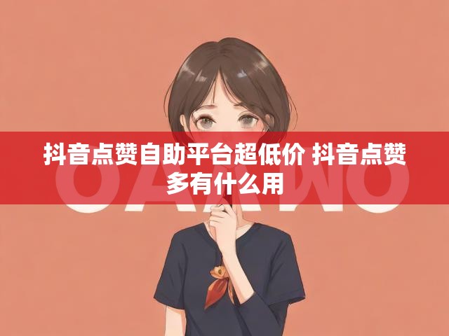 抖音点赞自助平台超低价 抖音点赞多有什么用