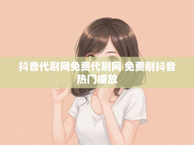抖音代刷网免费代刷网 免费刷抖音热门播放